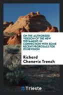 On the Authorized Version of the New Testament: In Connection with Some Recent Proposals for Its Revision di Richard Chenevix Trench edito da LIGHTNING SOURCE INC