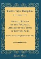 Annual Report of the Financial Affairs of the Town of Easton, N. H: For the Year Ending February 15, 1903 (Classic Reprint) di Easton New Hampshire edito da Forgotten Books