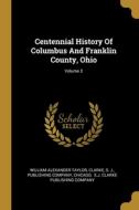 Centennial History Of Columbus And Franklin County, Ohio; Volume 2 di William Alexander Taylor, Clarke, S. J edito da WENTWORTH PR