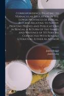 Correspondence Relating to Vernacular Education in the Lower Provinces of Bengal. Returns Relating to Native Printing Presses and Publications in Beng di James Long, James Bengal edito da LEGARE STREET PR