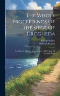 The Whole Proceedings Of The Siege Of Drogheda: To Which Is Added, A True Account Of The Siege Of London-derry di Nicholas Bernard, George Walker edito da LEGARE STREET PR