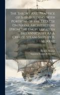 The Theory and Practice of Ship-Building. With Portions of the Treatise On Naval Architecture [From the Encyclopaedia Britannica] by A.F.B. Creuze. St di Andrew Murray, Augustin Francis B Creuze edito da LEGARE STREET PR
