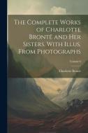 The Complete Works of Charlotte Brontë and her Sisters. With Illus. From Photographs; Volume 6 di Charlotte Brontë edito da LEGARE STREET PR