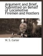 Argument and Brief, Submitted on Behalf of Locomotive Firemen and Hostlers di W. S. Carter edito da BCR (BIBLIOGRAPHICAL CTR FOR R