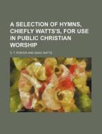 A Selection of Hymns, Chiefly Watts's, for Use in Public Christian Worship di S. T. Porter edito da Rarebooksclub.com