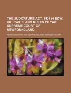 The Judicature ACT, 1904 (4 Edw. VII., Cap. 3) and Rules of the Supreme Court of Newfoundland di Newfoundland edito da Rarebooksclub.com