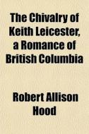 The Chivalry Of Keith Leicester, A Roman di Robert Allison Hood edito da General Books