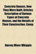 Concrete Houses, How They Were Built; Ar di Harvey Mixer Whipple edito da General Books
