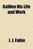 Galileo His Life And Work di J. J. Fahie edito da General Books Llc