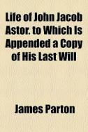 Life Of John Jacob Astor. To Which Is Ap di James Parton edito da General Books