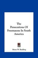 The Persecutions of Freemasons in South America di Moses Wolcott Redding edito da Kessinger Publishing