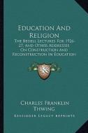 Education and Religion: The Bedell Lectures for 1926-27, and Other Addresses on Construction and Reconstruction in Education di Charles Franklin Thwing edito da Kessinger Publishing