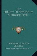 The Subject of Sophocles Antigone (1901) di Nicholas Panagis Vlachos edito da Kessinger Publishing