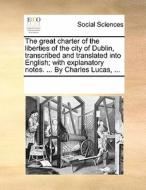 The Great Charter Of The Liberties Of The City Of Dublin, Transcribed And Translated Into English; With Explanatory Notes. ... By Charles Lucas ... di Multiple Contributors edito da Gale Ecco, Print Editions