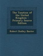 The Taxation of the United Kingdom di Robert Dudley Baxter edito da Nabu Press