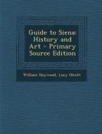 Guide to Siena: History and Art - Primary Source Edition di William Heywood, Lucy Olcott edito da Nabu Press