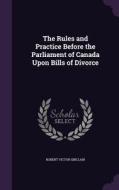 The Rules And Practice Before The Parliament Of Canada Upon Bills Of Divorce di Robert Victor Sinclair edito da Palala Press