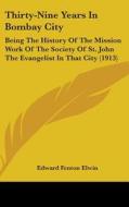 Thirty-Nine Years in Bombay City: Being the History of the Mission Work of the Society of St. John the Evangelist in That City (1913) di Edward Fenton Elwin edito da Kessinger Publishing