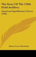 The Story of the 139th Field Artillery: American Expeditionary Forces (1920) di Robert Lowry Moorhead edito da Kessinger Publishing