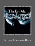 The Bi-Polar Lover: Poems of a Diseased Mind di Jeremy Marousis-Bush edito da Createspace