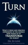 Turn: What If Fresh and Forceful Expressions of the Church Were Raised Up to Transform the World? di Ed Love, Dr Ed Love edito da Createspace