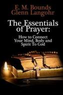 The Essentials of Prayer: How to Connect Your Mind, Body and Spirit to God di Edward M. Bounds, E. M. Bounds edito da Createspace