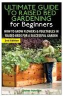 The Ultimate Guide to Raised Bed Gardening for Beginners: How to Grow Flowers and Vegetables in Raised Beds for a Successful Garden di Lindsey Pylarinos edito da Createspace Independent Publishing Platform