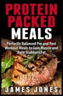Protein Packed Meals: Perfectly Balanced Pre and Post Workout Meals to Gain Muscle and Burn Stubborn Fat di James Jones edito da Createspace