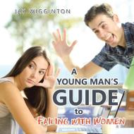 A Young Man's Guide To Failing With Women di Wigginton Jay Wigginton edito da AuthorHouse