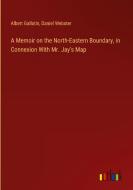 A Memoir on the North-Eastern Boundary, in Connexion With Mr. Jay's Map di Albert Gallatin, Daniel Webster edito da Outlook Verlag