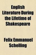 English Literature During The Lifetime Of Shakespeare di Felix Emmanuel Schelling edito da General Books Llc