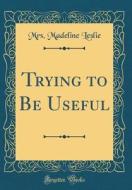 Trying to Be Useful (Classic Reprint) di Mrs Madeline Leslie edito da Forgotten Books