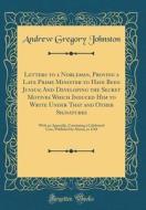 Letters to a Nobleman, Proving a Late Prime Minister to Have Been Junius; And Developing the Secret Motives Which Induced Him to Write Under That and di Andrew Gregory Johnston edito da Forgotten Books