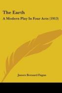 The Earth: A Modern Play in Four Acts (1913) di James Bernard Fagan edito da Kessinger Publishing