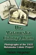 The Matanuska Colony Album: Photographs of the 1935 Matanuska Colony Project di Helen Hegener edito da Northern Light Media