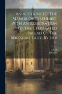 An Account Of The Manor Of Tylehurst, With An Illustration Of The Celebrated Ballad Of The Berkshire Lady, By J.r.b di J. R. B, Tilehurst edito da LEGARE STREET PR