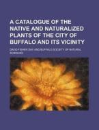 A Catalogue of the Native and Naturalized Plants of the City of Buffalo and Its Vicinity di David Fisher Day edito da Rarebooksclub.com