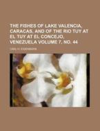 The Fishes of Lake Valencia, Caracas, and of the Rio Tuy at El Tuy at El Concejo, Venezuela Volume 7, No. 44 di Carl H. Eigenmann edito da Rarebooksclub.com