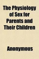 The Physiology Of Sex For Parents And Their Children di Anonymous, Books Group edito da General Books Llc