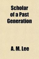 Scholar Of A Past Generation di A. M. Lee edito da General Books