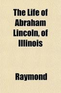 The Life Of Abraham Lincoln, Of Illinois di Raymond edito da General Books