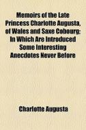 Memoirs Of The Late Princess Charlotte Augusta, Of Wales And Saxe Cobourg; In Which Are Introduced Some Interesting Anecdotes Never Before di Charlotte Augusta edito da General Books Llc