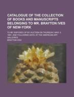 Catalogue of the Collection of Books and Manuscripts Belonging to Mr. Brayton Ives of New-York; To Be Disposed of by Auction on Thursday, Mar. 5, 1891 di Brayton Ives edito da Rarebooksclub.com