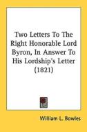 Two Letters to the Right Honorable Lord Byron, in Answer to His Lordship's Letter (1821) di William L. Bowles edito da Kessinger Publishing