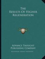 The Results of Higher Regeneration di Advance Thought Publishing Company edito da Kessinger Publishing