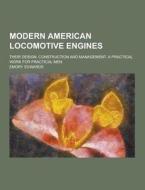 Modern American Locomotive Engines; Their Design, Construction And Management. A Practical Work For Practical Men di Emory Edwards edito da Theclassics.us