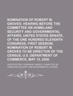 Nomination Of Robert M. Groves: Hearing Before The Committee On Homeland Security And Governmental Affairs, United States Senate di United States Congress Senate, Anonymous edito da Books Llc, Reference Series
