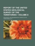 Report Of The United States Geological Survey Of The Territories (volume 8) di Geological And Territories edito da General Books Llc