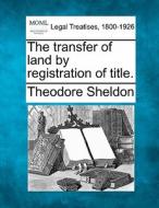 The Transfer Of Land By Registration Of Title. di Theodore Sheldon edito da Gale, Making Of Modern Law