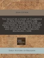 The Result Of A Synod At Cambridge In New-england, Anno 1646 Concerning The [brace] Power Of Magistrates In Matters Of The First Table, Nature & Power di John Cotton edito da Eebo Editions, Proquest